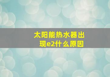 太阳能热水器出现e2什么原因