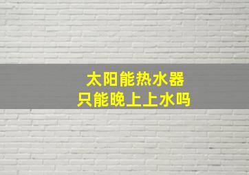 太阳能热水器只能晚上上水吗