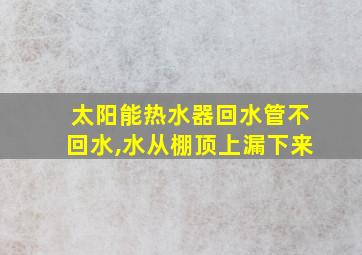 太阳能热水器回水管不回水,水从棚顶上漏下来