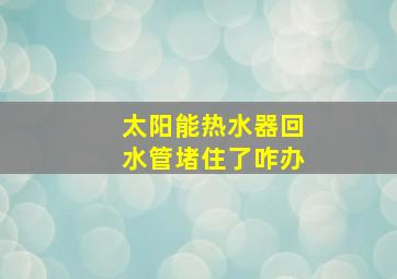 太阳能热水器回水管堵住了咋办