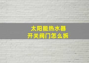 太阳能热水器开关阀门怎么拆