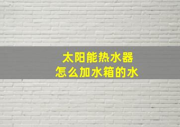 太阳能热水器怎么加水箱的水