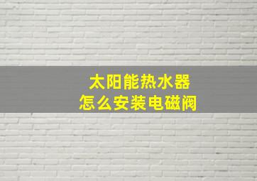 太阳能热水器怎么安装电磁阀