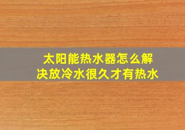 太阳能热水器怎么解决放冷水很久才有热水