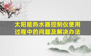 太阳能热水器控制仪使用过程中的问题及解决办法