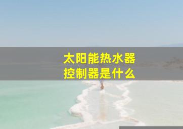 太阳能热水器控制器是什么