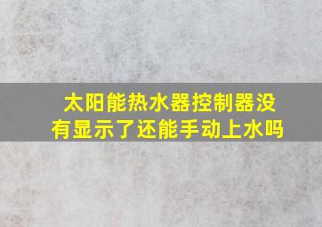 太阳能热水器控制器没有显示了还能手动上水吗