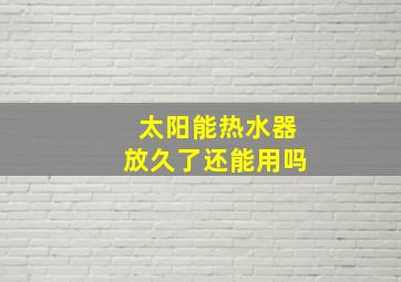 太阳能热水器放久了还能用吗