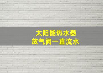 太阳能热水器放气阀一直流水