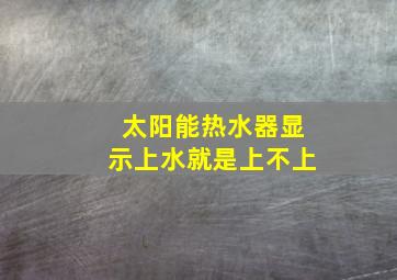 太阳能热水器显示上水就是上不上