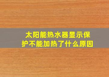 太阳能热水器显示保护不能加热了什么原因