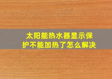 太阳能热水器显示保护不能加热了怎么解决