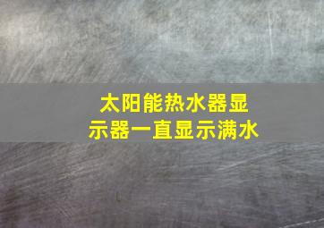 太阳能热水器显示器一直显示满水