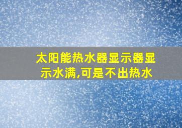 太阳能热水器显示器显示水满,可是不出热水