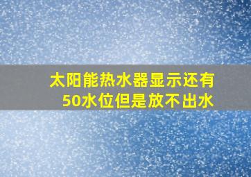 太阳能热水器显示还有50水位但是放不出水