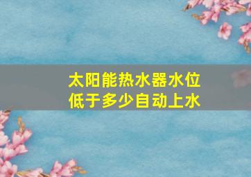 太阳能热水器水位低于多少自动上水