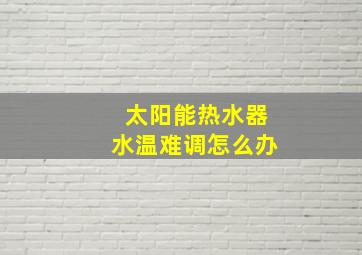 太阳能热水器水温难调怎么办