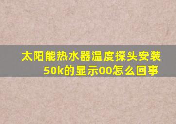 太阳能热水器温度探头安装50k的显示00怎么回事