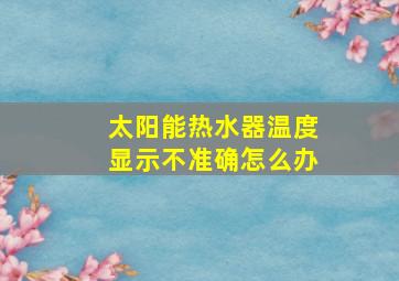 太阳能热水器温度显示不准确怎么办