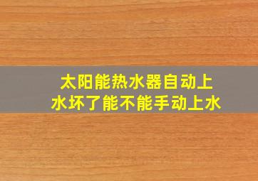 太阳能热水器自动上水坏了能不能手动上水