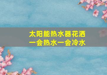 太阳能热水器花洒一会热水一会冷水