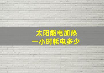 太阳能电加热一小时耗电多少