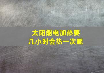 太阳能电加热要几小时会热一次呢