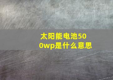 太阳能电池500wp是什么意思