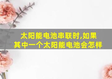 太阳能电池串联时,如果其中一个太阳能电池会怎样