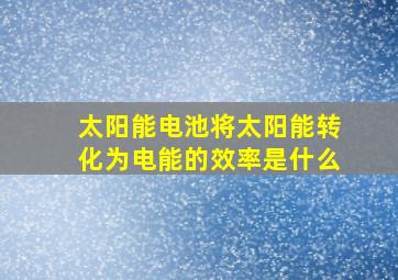 太阳能电池将太阳能转化为电能的效率是什么