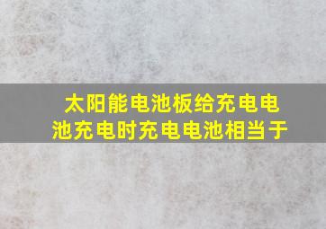 太阳能电池板给充电电池充电时充电电池相当于