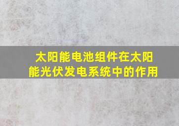 太阳能电池组件在太阳能光伏发电系统中的作用