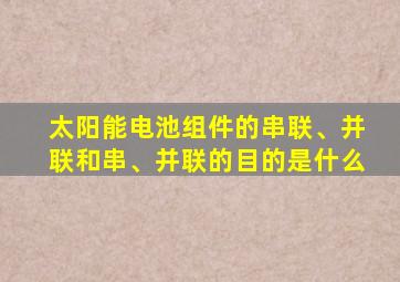 太阳能电池组件的串联、并联和串、并联的目的是什么