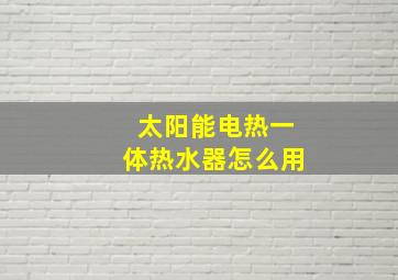 太阳能电热一体热水器怎么用