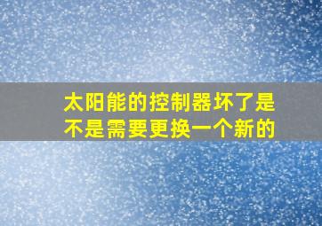 太阳能的控制器坏了是不是需要更换一个新的