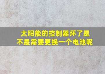 太阳能的控制器坏了是不是需要更换一个电池呢