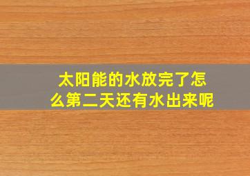 太阳能的水放完了怎么第二天还有水出来呢