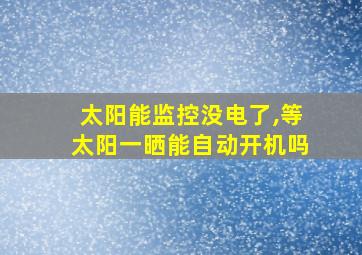 太阳能监控没电了,等太阳一晒能自动开机吗