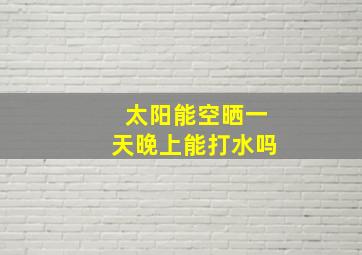 太阳能空晒一天晚上能打水吗