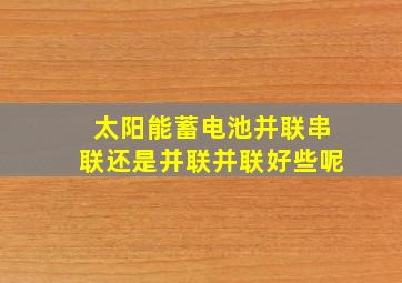 太阳能蓄电池并联串联还是并联并联好些呢