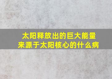 太阳释放出的巨大能量来源于太阳核心的什么病