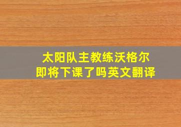 太阳队主教练沃格尔即将下课了吗英文翻译