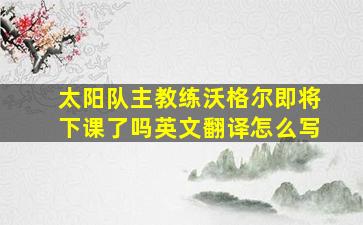 太阳队主教练沃格尔即将下课了吗英文翻译怎么写