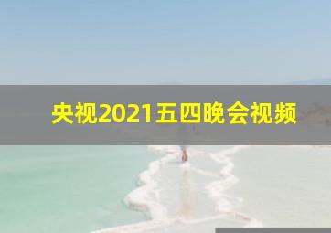 央视2021五四晚会视频