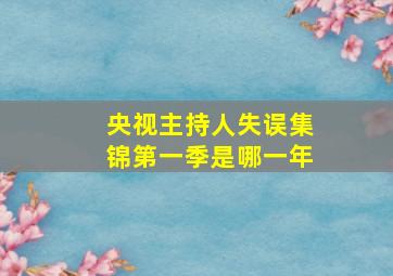 央视主持人失误集锦第一季是哪一年