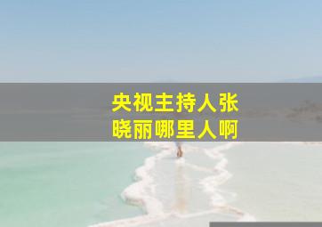 央视主持人张晓丽哪里人啊