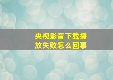 央视影音下载播放失败怎么回事