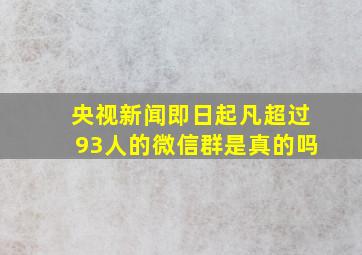 央视新闻即日起凡超过93人的微信群是真的吗