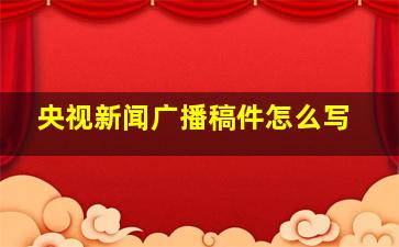 央视新闻广播稿件怎么写