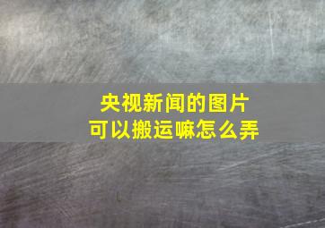 央视新闻的图片可以搬运嘛怎么弄